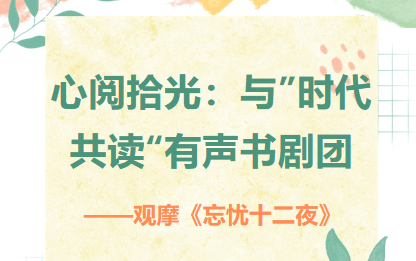 e学堂|心阅拾光：“与时代共读”有声书剧团——观摩《忘忧十二夜》活动